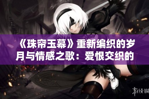 《珠帘玉幕》重新编织的岁月与情感之歌：爱恨交织的宫廷传奇