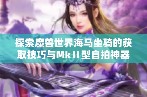 探索魔兽世界海马坐骑的获取技巧与MkⅡ型自拍神器的妙用