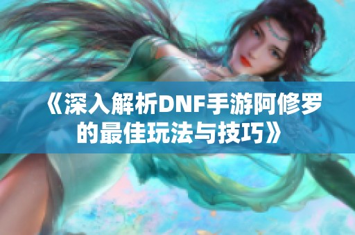 《深入解析DNF手游阿修罗的最佳玩法与技巧》