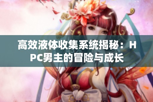 高效液体收集系统揭秘：HPC男主的冒险与成长