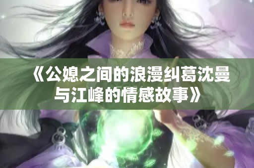 《公媳之间的浪漫纠葛沈曼与江峰的情感故事》