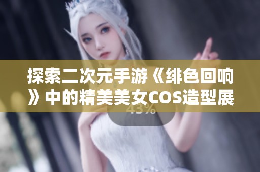 探索二次元手游《绯色回响》中的精美美女COS造型展示