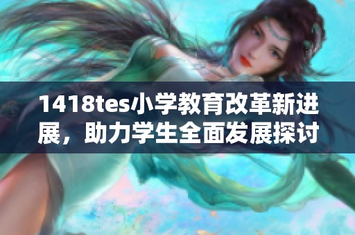 1418tes小学教育改革新进展，助力学生全面发展探讨