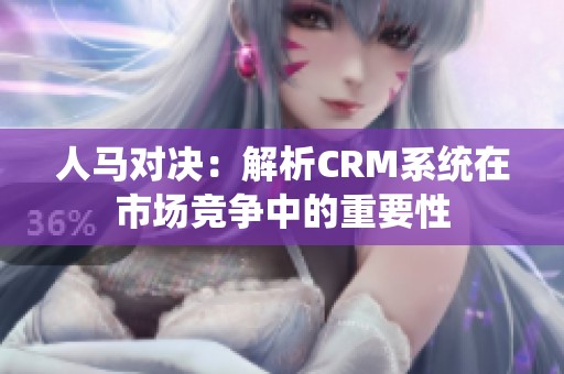 人马对决：解析CRM系统在市场竞争中的重要性