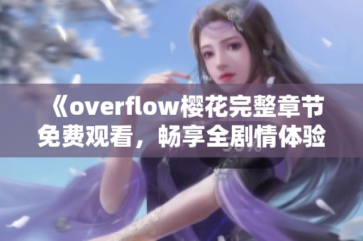 《overflow樱花完整章节免费观看，畅享全剧情体验》