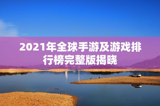 2021年全球手游及游戏排行榜完整版揭晓