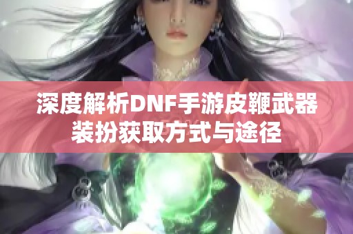 深度解析DNF手游皮鞭武器装扮获取方式与途径