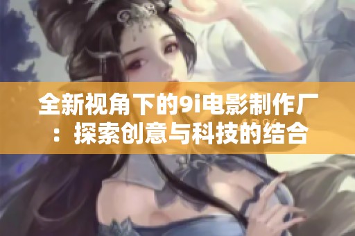 全新视角下的9i电影制作厂：探索创意与科技的结合