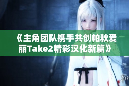 《主角团队携手共创帕秋爱丽Take2精彩汉化新篇》