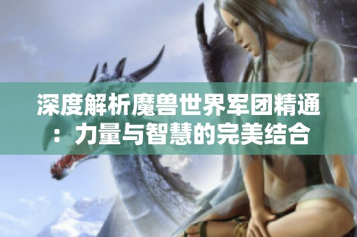 深度解析魔兽世界军团精通：力量与智慧的完美结合