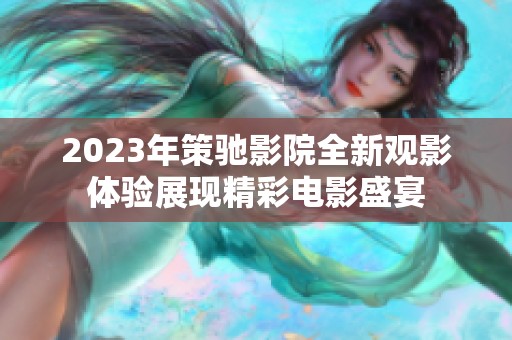 2023年策驰影院全新观影体验展现精彩电影盛宴