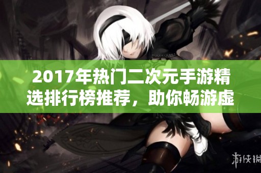 2017年热门二次元手游精选排行榜推荐，助你畅游虚拟世界