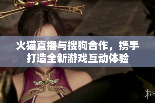 火猫直播与搜狗合作，携手打造全新游戏互动体验