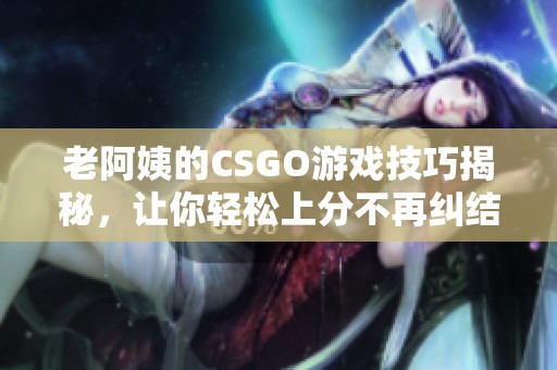 老阿姨的CSGO游戏技巧揭秘，让你轻松上分不再纠结