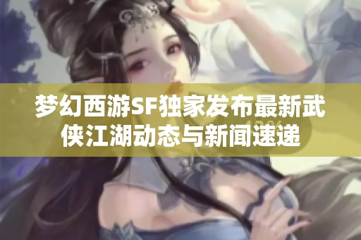 梦幻西游SF独家发布最新武侠江湖动态与新闻速递