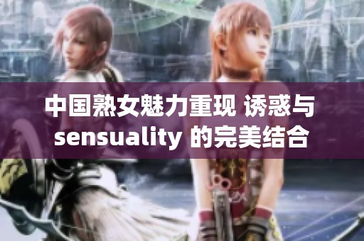 中国熟女魅力重现 诱惑与 sensuality 的完美结合