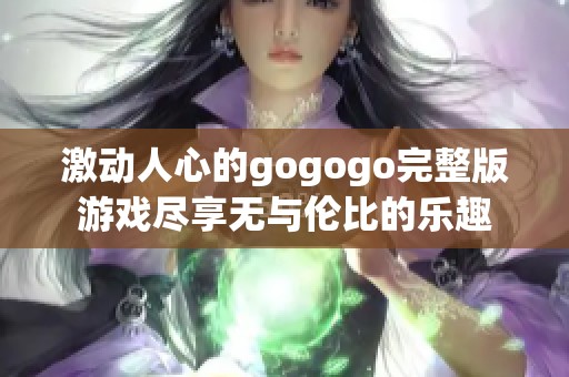 激动人心的gogogo完整版游戏尽享无与伦比的乐趣