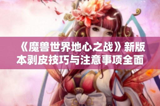 《魔兽世界地心之战》新版本剥皮技巧与注意事项全面解析