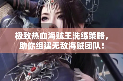 极致热血海贼王洗练策略，助你组建无敌海贼团队！