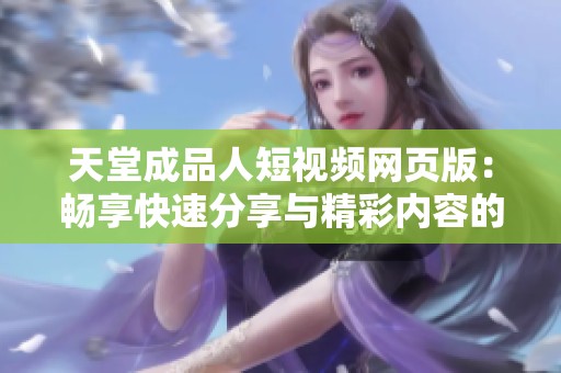 天堂成品人短视频网页版：畅享快速分享与精彩内容的新体验