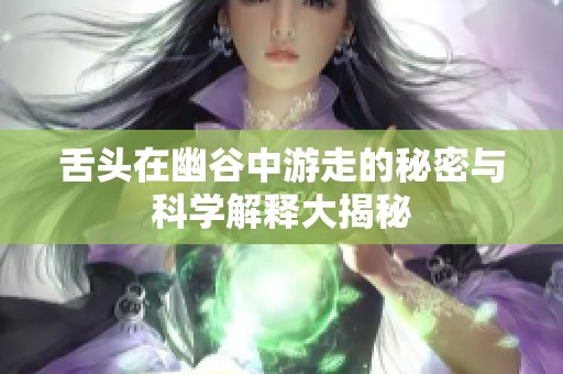 舌头在幽谷中游走的秘密与科学解释大揭秘