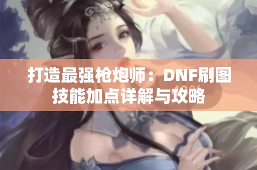 打造最强枪炮师：DNF刷图技能加点详解与攻略