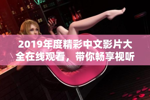 2019年度精彩中文影片大全在线观看，带你畅享视听盛宴