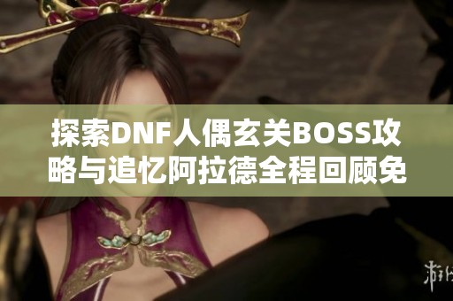 探索DNF人偶玄关BOSS攻略与追忆阿拉德全程回顾免费收听