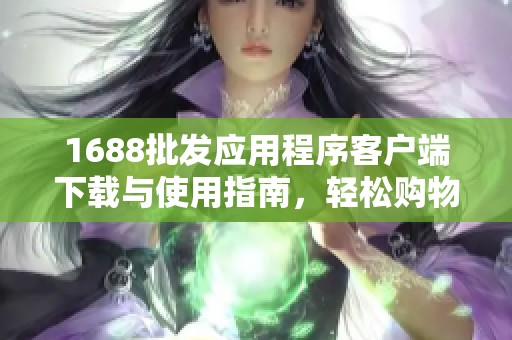 1688批发应用程序客户端下载与使用指南，轻松购物新体验