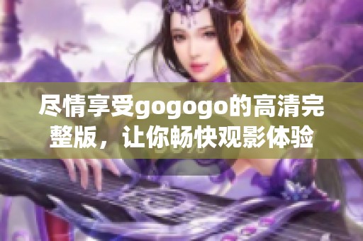 尽情享受gogogo的高清完整版，让你畅快观影体验