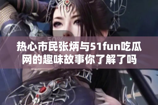 热心市民张炳与51fun吃瓜网的趣味故事你了解了吗