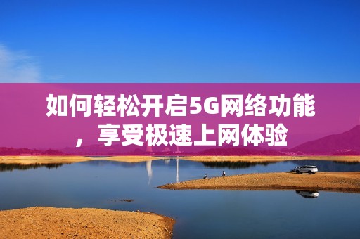 如何轻松开启5G网络功能，享受极速上网体验