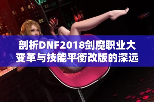 剖析DNF2018剑魔职业大变革与技能平衡改版的深远影响