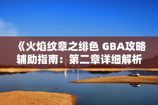 《火焰纹章之绯色 GBA攻略辅助指南：第二章详细解析》