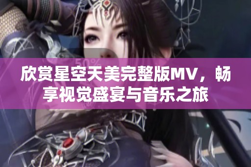 欣赏星空天美完整版MV，畅享视觉盛宴与音乐之旅