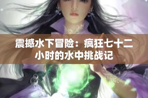 震撼水下冒险：疯狂七十二小时的水中挑战记