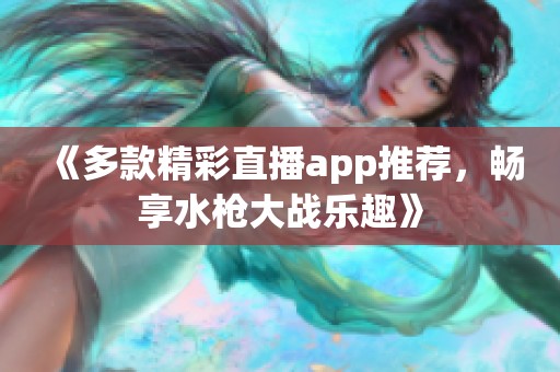 《多款精彩直播app推荐，畅享水枪大战乐趣》