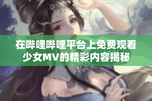 在哔哩哔哩平台上免费观看少女MV的精彩内容揭秘