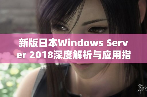 新版日本Windows Server 2018深度解析与应用指南