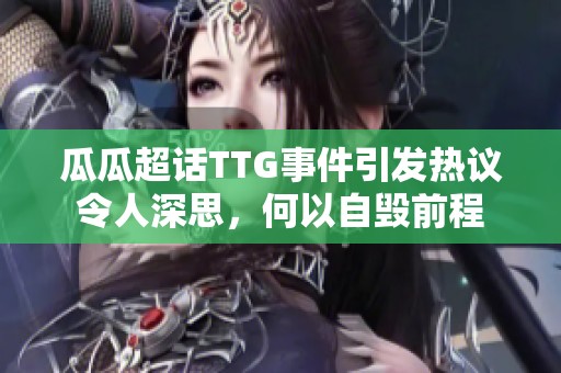 瓜瓜超话TTG事件引发热议令人深思，何以自毁前程