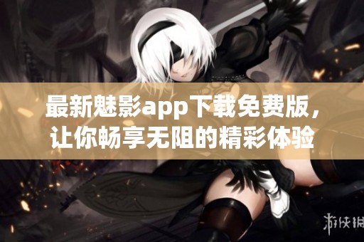 最新魅影app下载免费版，让你畅享无阻的精彩体验