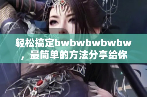 轻松搞定bwbwbwbwbw，最简单的方法分享给你