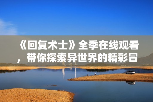 《回复术士》全季在线观看，带你探索异世界的精彩冒险旅程