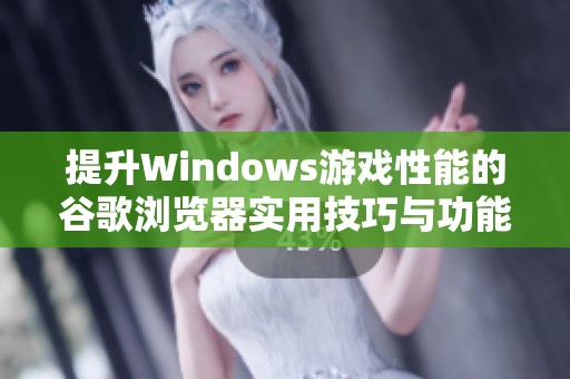 提升Windows游戏性能的谷歌浏览器实用技巧与功能推荐