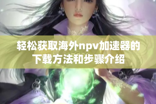 轻松获取海外npv加速器的下载方法和步骤介绍