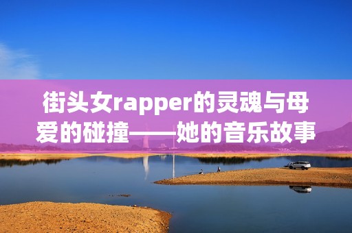 街头女rapper的灵魂与母爱的碰撞——她的音乐故事