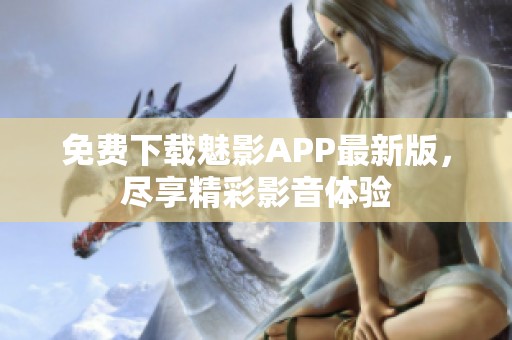 免费下载魅影APP最新版，尽享精彩影音体验