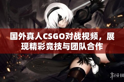 国外真人CSGO对战视频，展现精彩竞技与团队合作