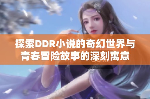 探索DDR小说的奇幻世界与青春冒险故事的深刻寓意