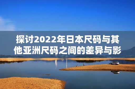 探讨2022年日本尺码与其他亚洲尺码之间的差异与影响